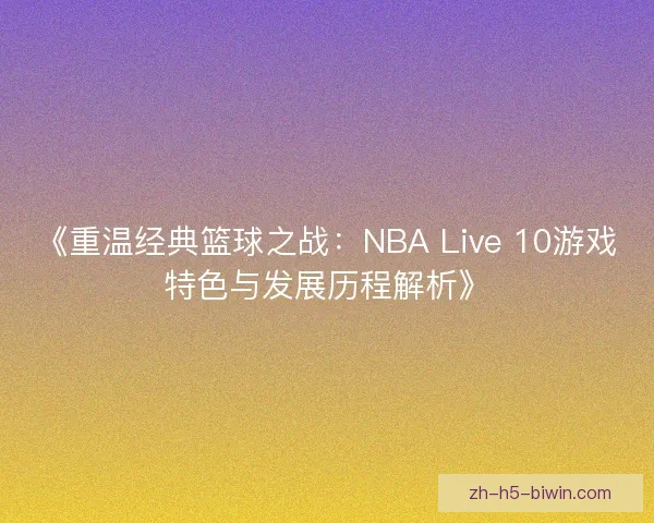 《重温经典篮球之战：NBA Live 10游戏特色与发展历程解析》